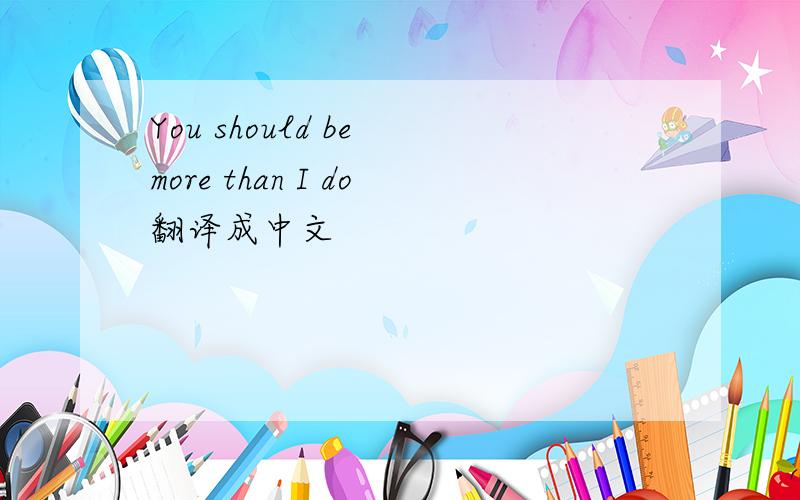 You should be more than I do翻译成中文