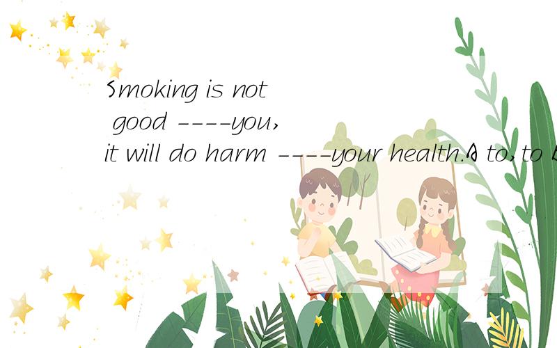Smoking is not good ----you,it will do harm ----your health.A to,to B to for Cfor to D for for