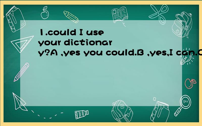 1.could I use your dictionary?A ,yes you could.B ,yes,I can.C ,Sorry.I am using it .D ,NO,you couldn't.