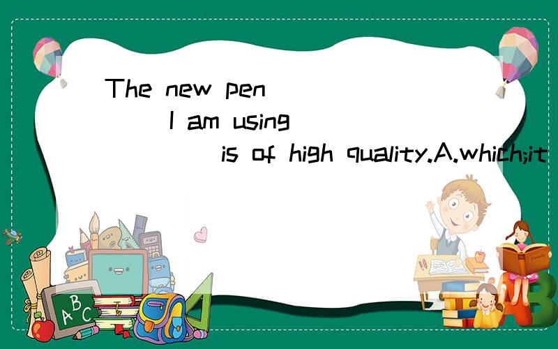 The new pen ____ I am using ____ is of high quality.A.which;it B.that;it C.with which;/ D./;看一看选什么?再讲一下为什么!讲得好这10分就是你的了!