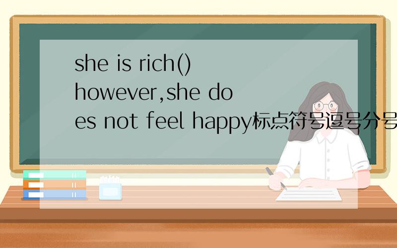 she is rich() however,she does not feel happy标点符号逗号分号冒号句号 那个可以用那个不能用.求仔细思考she is rich() however,she does not feel happy就是在括号内填上合适的标点符号啦