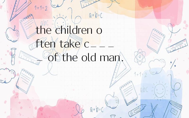 the children often take c____ of the old man.
