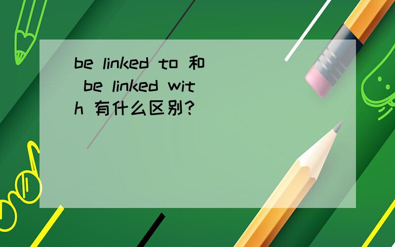 be linked to 和 be linked with 有什么区别?