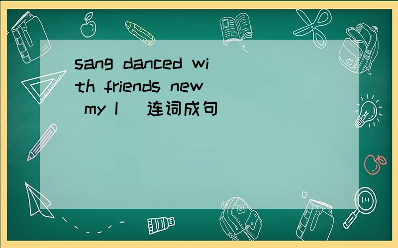 sang danced with friends new my I [连词成句]