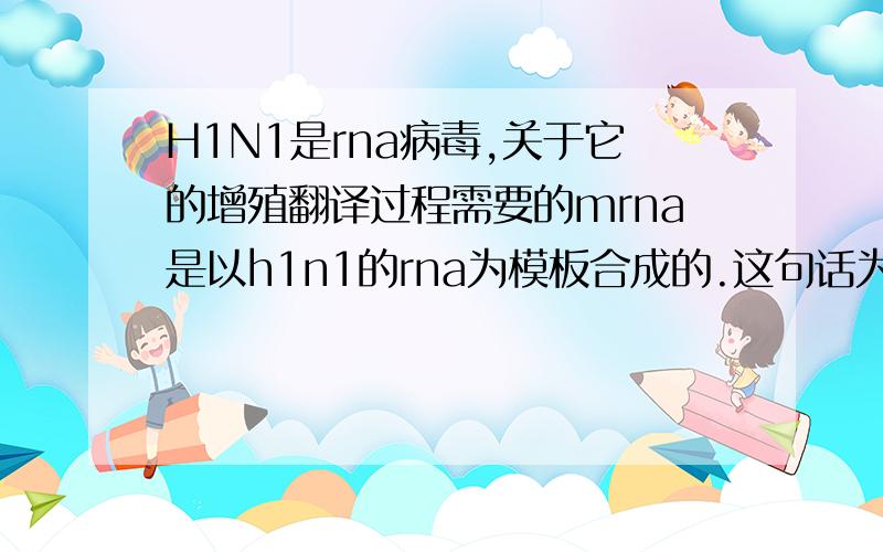 H1N1是rna病毒,关于它的增殖翻译过程需要的mrna是以h1n1的rna为模板合成的.这句话为什么对呢?不是应该逆转录成dna整合进宿主细胞然后转录成mrna嘛?求解!