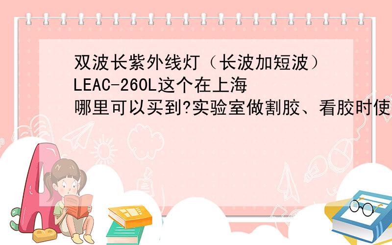 双波长紫外线灯（长波加短波）LEAC-260L这个在上海哪里可以买到?实验室做割胶、看胶时使用的,需要一台,