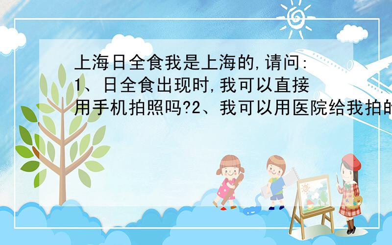 上海日全食我是上海的,请问:1、日全食出现时,我可以直接用手机拍照吗?2、我可以用医院给我拍的2张X光片合叠在一起充当护目镜看日全食吗?
