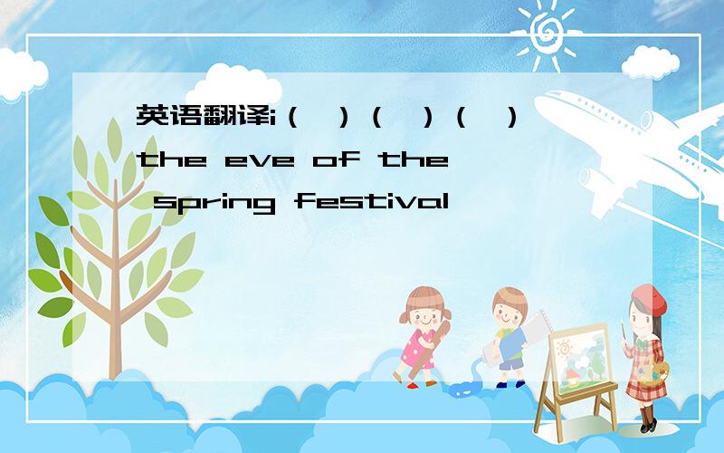 英语翻译i（ ）（ ）（ ）the eve of the spring festival