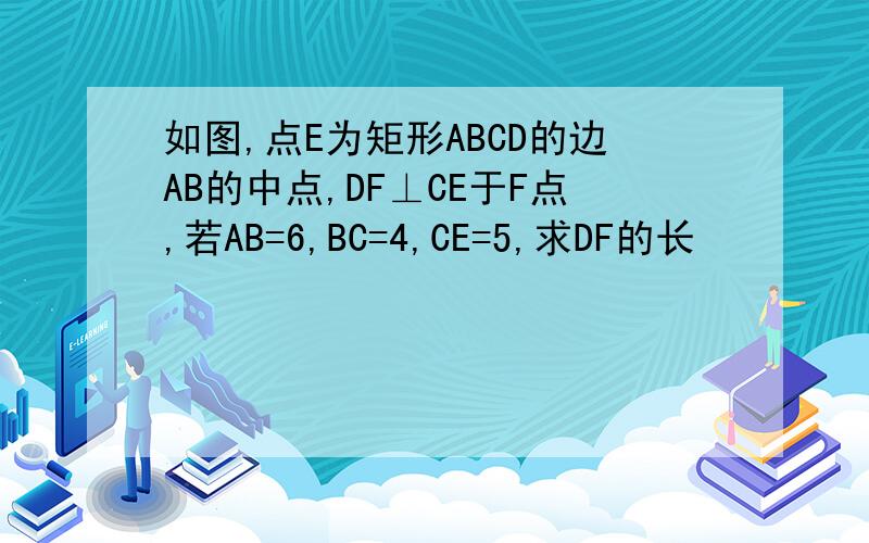 如图,点E为矩形ABCD的边AB的中点,DF⊥CE于F点,若AB=6,BC=4,CE=5,求DF的长