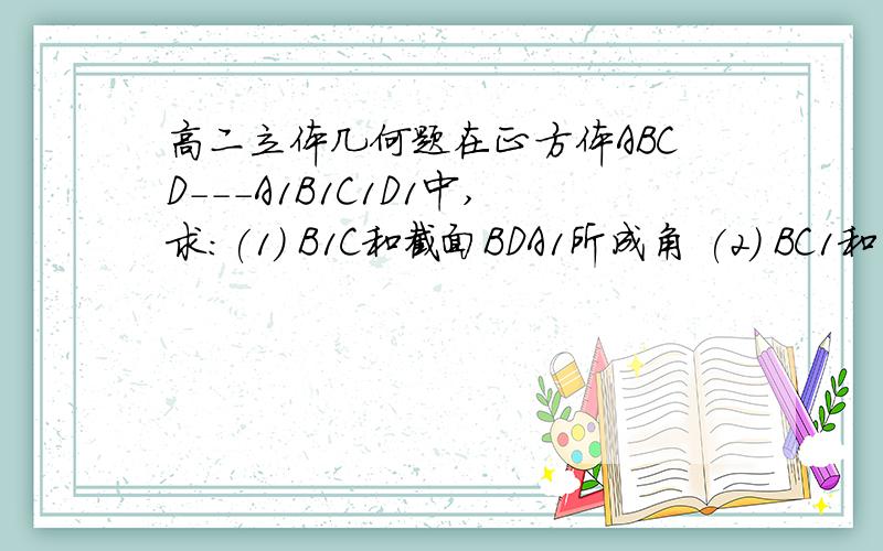 高二立体几何题在正方体ABCD---A1B1C1D1中,求:(1) B1C和截面BDA1所成角 (2) BC1和平面A1B1CD所成角 (3) 对角线BD1和平面A1B1C1D1所成角的正切值 (4) 对角线BD1和平面BB1C1C所成角的正切值.