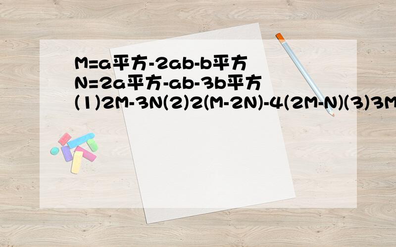 M=a平方-2ab-b平方 N=2a平方-ab-3b平方(1)2M-3N(2)2(M-2N)-4(2M-N)(3)3M-[2N-(2M-3N)-N]