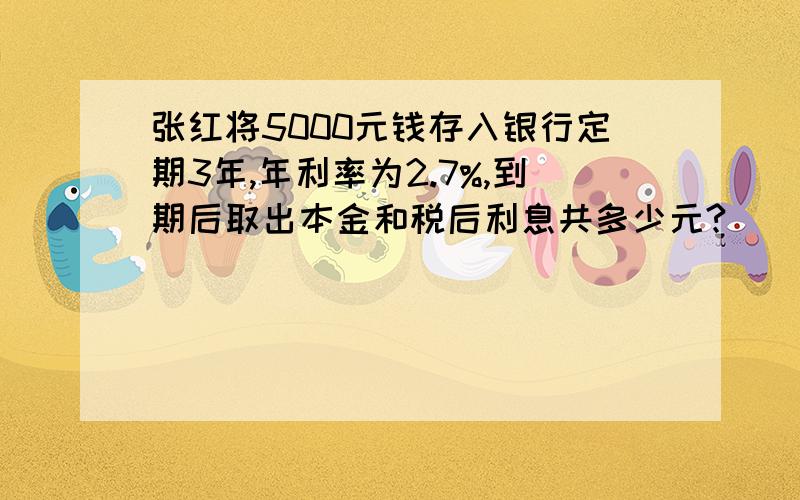 张红将5000元钱存入银行定期3年,年利率为2.7%,到期后取出本金和税后利息共多少元?