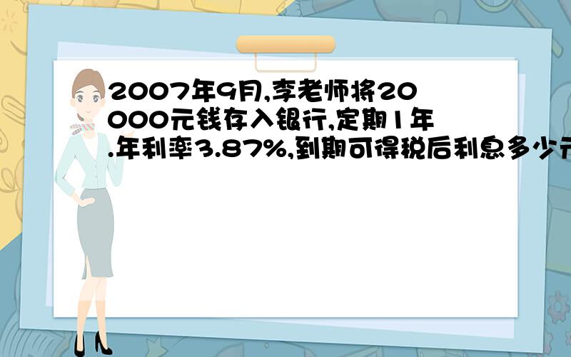 2007年9月,李老师将20000元钱存入银行,定期1年.年利率3.87%,到期可得税后利息多少元?（利息税率5%）