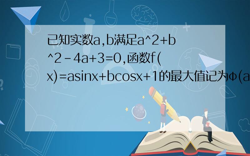 已知实数a,b满足a^2+b^2-4a+3=0,函数f(x)=asinx+bcosx+1的最大值记为φ(a,b),则φ(a,b)的最小值为