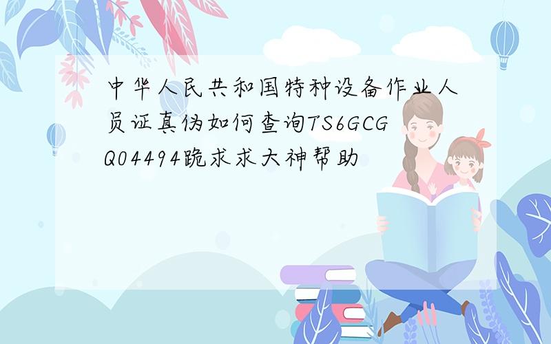 中华人民共和国特种设备作业人员证真伪如何查询TS6GCGQ04494跪求求大神帮助