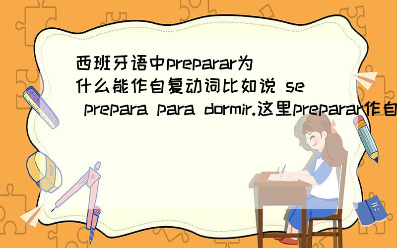 西班牙语中preparar为什么能作自复动词比如说 se prepara para dormir.这里preparar作自复动词,但是自复动词不是主宾重合么?这里好象没有啊...