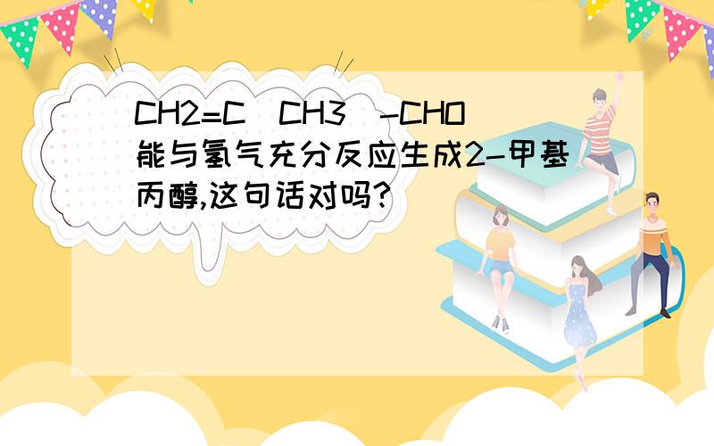 CH2=C(CH3)-CHO能与氢气充分反应生成2-甲基丙醇,这句话对吗?