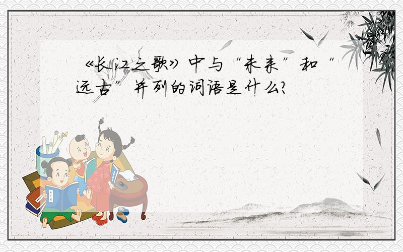 《长江之歌》中与“未来”和“远古”并列的词语是什么?