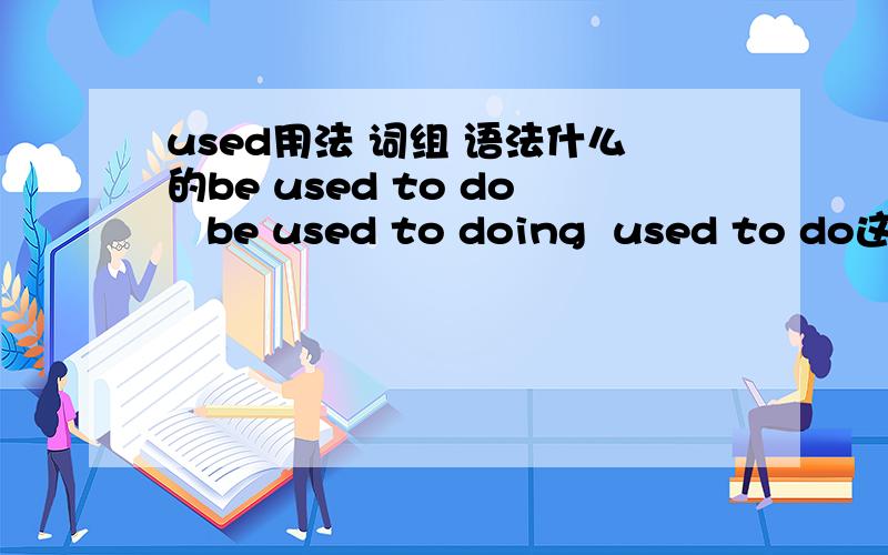 used用法 词组 语法什么的be used to do   be used to doing  used to do这一类  然后是  used词组