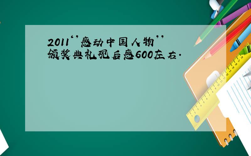 2011‘’感动中国人物’’颁奖典礼观后感600左右.