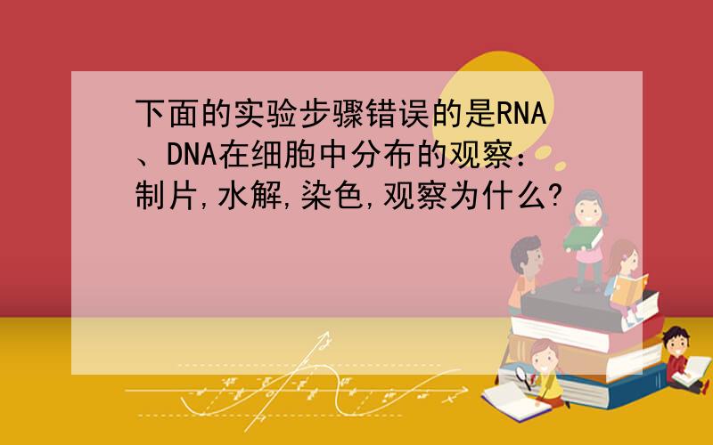 下面的实验步骤错误的是RNA、DNA在细胞中分布的观察：制片,水解,染色,观察为什么?