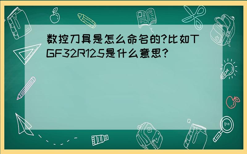 数控刀具是怎么命名的?比如TGF32R125是什么意思?