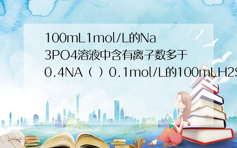 100mL1mol/L的Na3PO4溶液中含有离子数多于0.4NA（ ）0.1mol/L的100mLH2SO3溶液中,含有的离子数约为0.03 NA（ ）