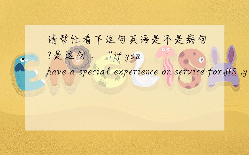 请帮忙看下这句英语是不是病句?是这句 ：“if you have a special experience on service for US ,you will get everything!”