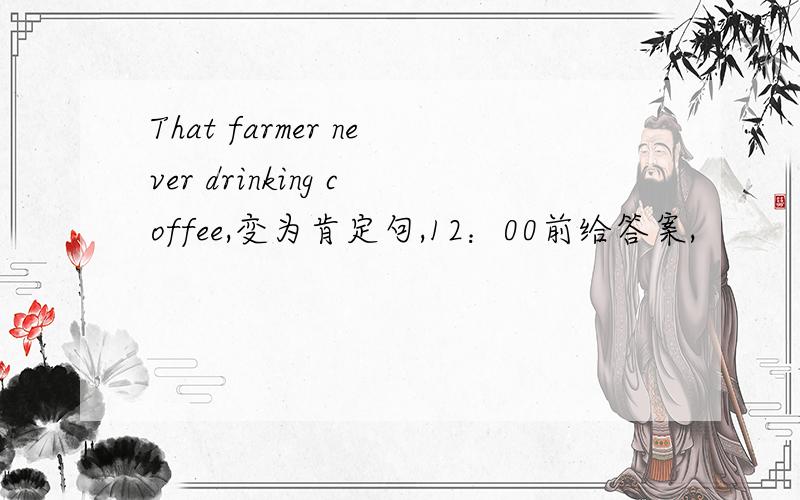 That farmer never drinking coffee,变为肯定句,12：00前给答案,