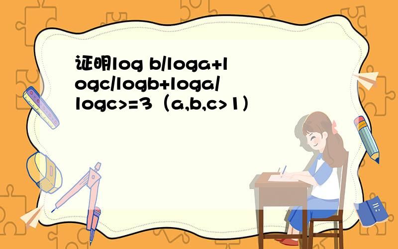 证明log b/loga+logc/logb+loga/logc>=3（a,b,c>1)
