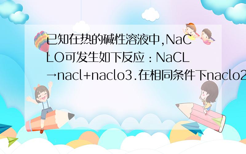 已知在热的碱性溶液中,NaCLO可发生如下反应：NaCL→nacl+naclo3.在相同条件下naclo2也能发生类似反应,则最终产物的化合价分别为A.-1,+1；B.-1,+5；C.+1,+5；D.+5,+7.ps：最好能说明思路谢谢.不好意思打