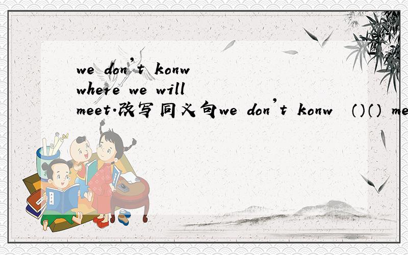 we don't konw where we will meet.改写同义句we don't konw  （）（） meet