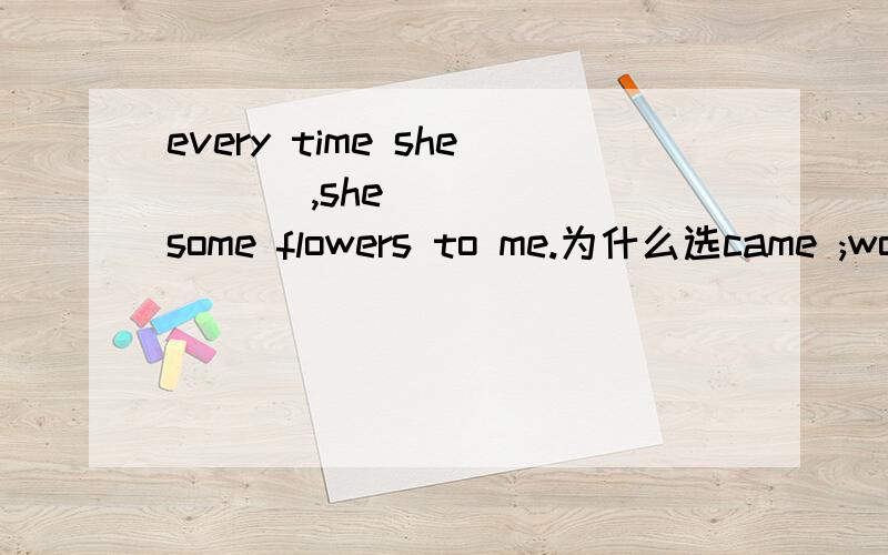every time she ___,she ____ some flowers to me.为什么选came ;would bring