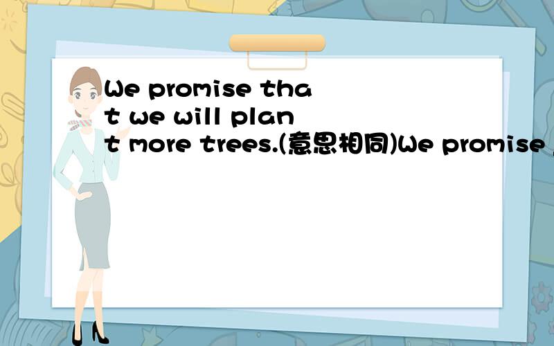 We promise that we will plant more trees.(意思相同)We promise ______ _____  more trees.