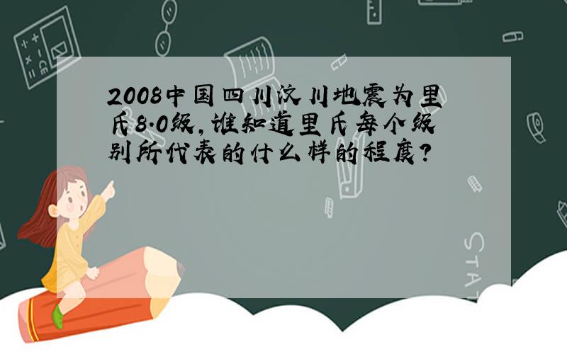 2008中国四川汶川地震为里氏8.0级,谁知道里氏每个级别所代表的什么样的程度?