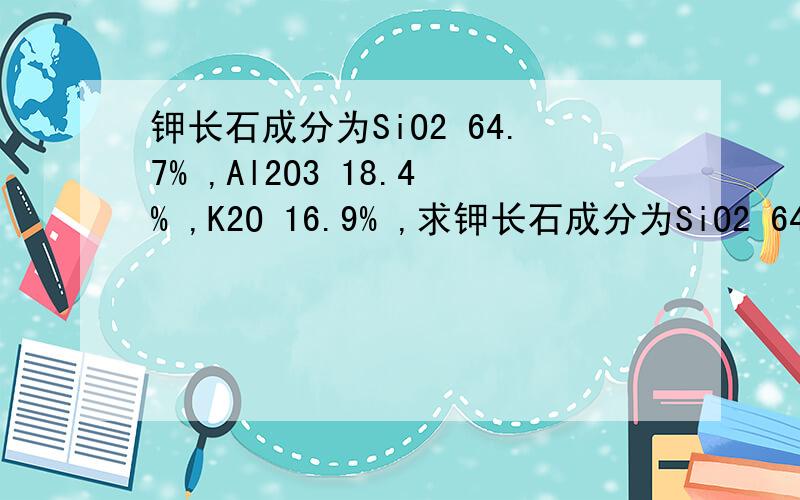 钾长石成分为SiO2 64.7% ,Al2O3 18.4% ,K2O 16.9% ,求钾长石成分为SiO2 64.7% ,Al2O3 18.4% ,K2O 16.9% ,求钾长石的化学式?