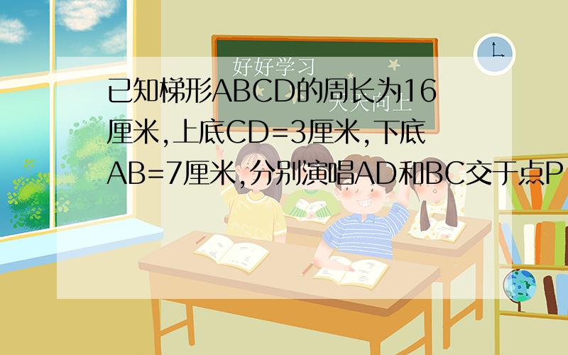 已知梯形ABCD的周长为16厘米,上底CD=3厘米,下底AB=7厘米,分别演唱AD和BC交于点P,求三角形PCD的周长.