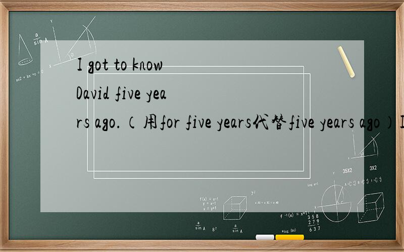 I got to know David five years ago.（用for five years代替five years ago）I（）（）David for five years.