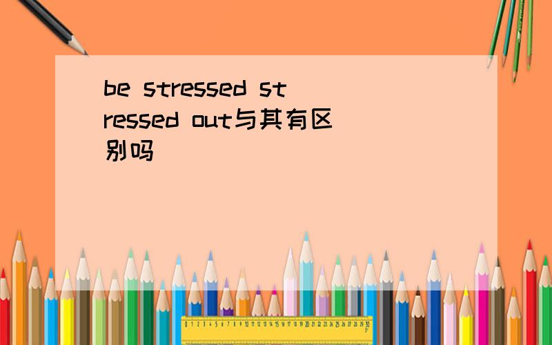 be stressed stressed out与其有区别吗