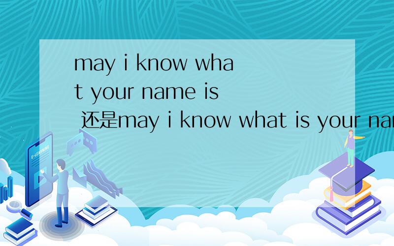 may i know what your name is 还是may i know what is your name