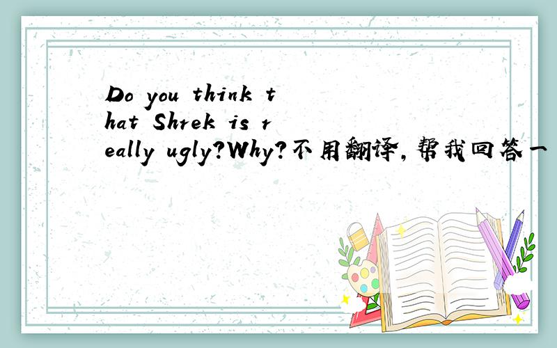 Do you think that Shrek is really ugly?Why?不用翻译,帮我回答一下