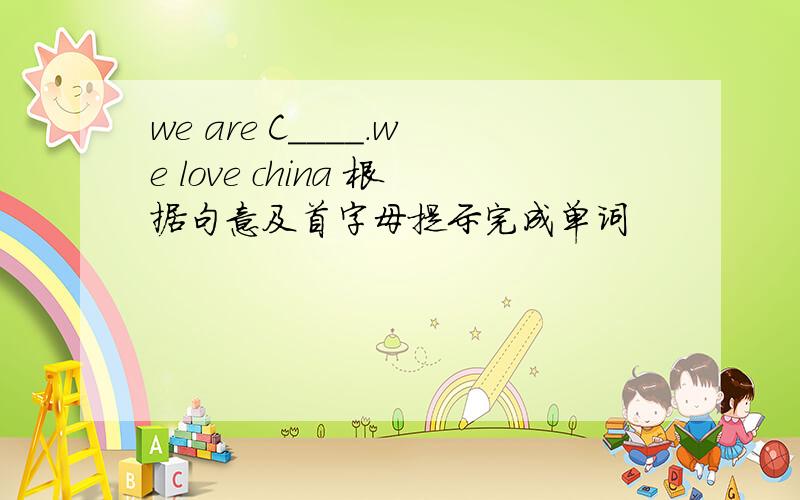 we are C____.we love china 根据句意及首字母提示完成单词