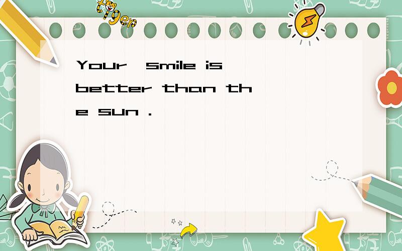 Your,smile is better than the sun .