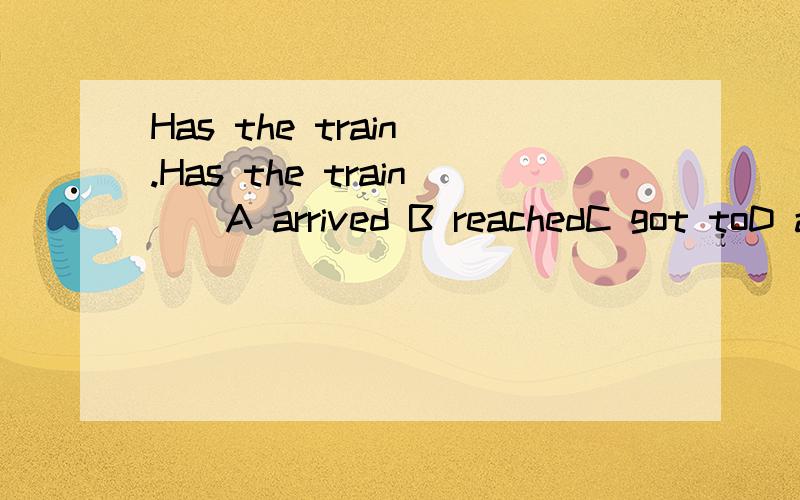 Has the train .Has the train （ A arrived B reachedC got toD arrived in理由