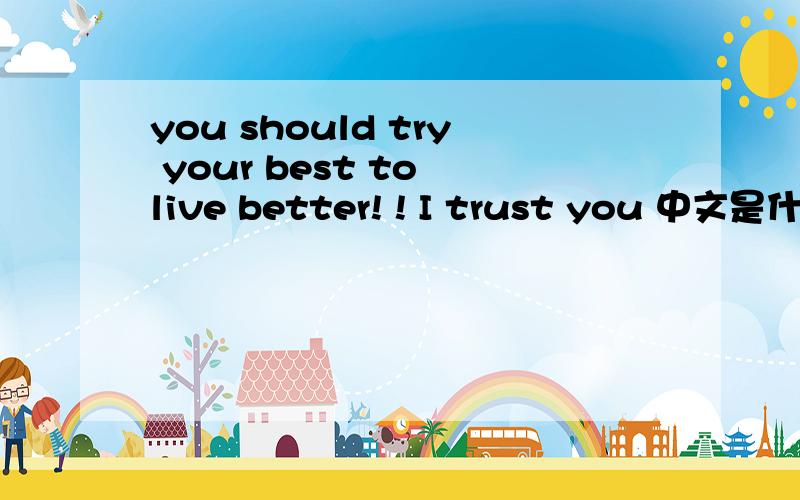 you should try your best to live better! ! I trust you 中文是什么意思?