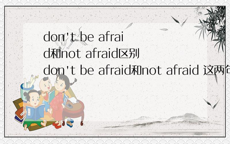 don't be afraid和not afraid区别don't be afraid和not afraid 这两句有什么区别吗?再说afraid这不是副词吗 为什么前面可以用do呢?do不是用在动词的地方?而且do和be都是谓语 一句话不是不能有2个谓语吗