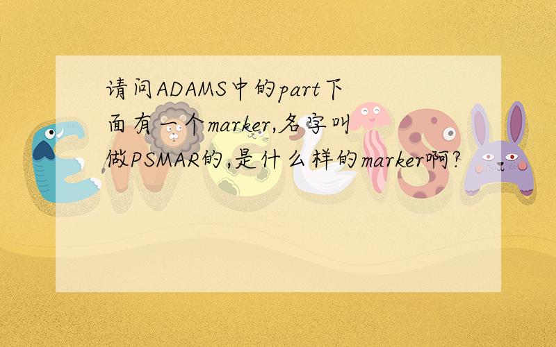 请问ADAMS中的part下面有一个marker,名字叫做PSMAR的,是什么样的marker啊?