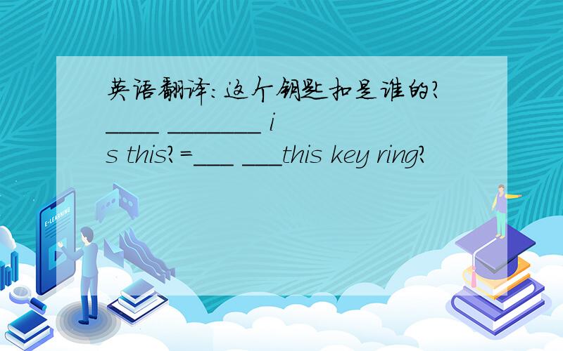英语翻译：这个钥匙扣是谁的?____ _______ is this?=___ ___this key ring?