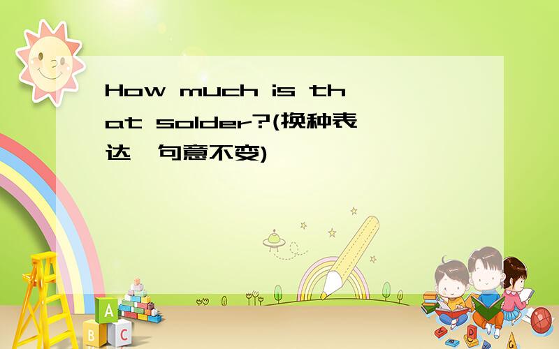 How much is that solder?(换种表达,句意不变)