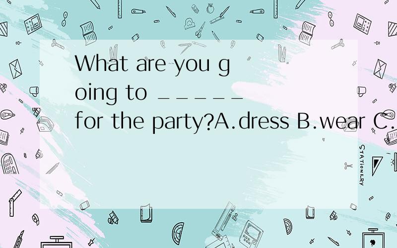 What are you going to _____ for the party?A.dress B.wear C.put on D.in